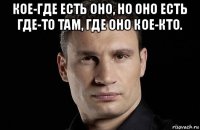 кое-где есть оно, но оно есть где-то там, где оно кое-кто. 