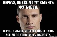 вербуя, не все могут выбить футбобоя. вернее выбить могут не тоько лишь все, мало кто может это делать.