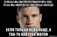 если бы мы могли противоречить себе , то бы мы никогда не смогли бы некогда если только не вообще, а так-то наверно могли