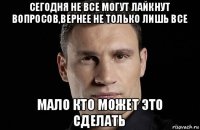 сегодня не все могут лайкнут вопросов,вернее не только лишь все мало кто может это сделать