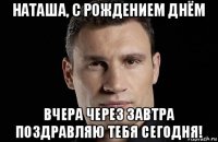 наташа, с рождением днём вчера через завтра поздравляю тебя сегодня!