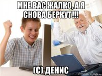 мне вас жалко, а я снова беркут!!! (с) денис