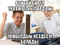 алақай биыл 1988жылғылардың 10жылдық кездесуі болады.