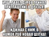 ураа, павел дуров принял приглашение в друзья! иди нах с ним, в humor.pub новая шутка!