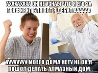 ахахахаха он не узнает что я его за грифирил бля вот я дебил аааааа уууууууу моего дома нету не ок я пошол делать алмазный дом