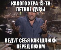 какого хера 15-ти летние дуры ведут себя как шлюхи перед пухом