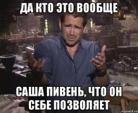 да кто это вообще саша пивень, что он себе позволяет