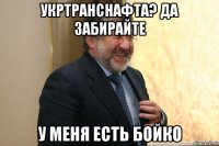укртранснафта? да забирайте у меня есть бойко