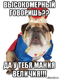 высокомерный говоришь?? да у тебя мания величия!!!