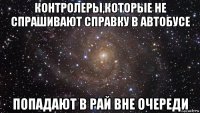 контролеры,которые не спрашивают справку в автобусе попадают в рай вне очереди