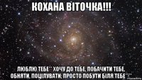 кохана віточка!!! люблю тебе** хочу до тебе, побачити тебе, обняти, поцілувати, просто побути біля тебе****