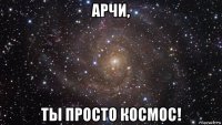 арчи, ты просто космос!