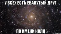 у всех есть ебанутый друг по имени коля