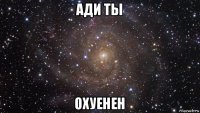 ади ты охуенен