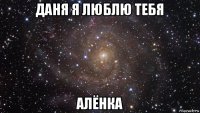 даня я люблю тебя алёнка