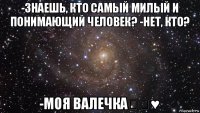 -знаешь, кто самый милый и понимающий человек? -нет, кто? -моя валечка✖✳♥