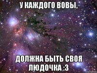 у каждого вовы, должна быть своя людочка :3