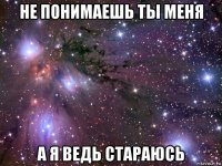 не понимаешь ты меня а я ведь стараюсь