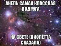 анель самая классная подруга на свете (виолетта сказала)