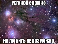 региной сложно, но любить не возможно.