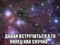  давай встречаться а то пипец как скучно...