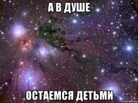 а в душе остаемся детьми