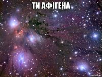 ти афігена 