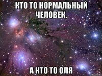 кто то нормальный человек, а кто то оля