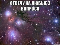 отвечу на любые 3 вопроса :