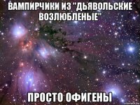 вампирчики из "дьявольские возлюбленые" просто офигены