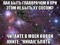 как быть главврачом и при этом не быть ху*сосом? читайте в моей новой книге: "никак, блять".