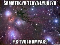 samatik,ya tebya lyublyu p.s tvoi homyak:)