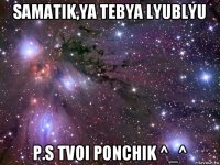 samatik,ya tebya lyublyu p.s tvoi ponchik ^_^