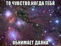 то чувство,когда тебя обнимает даяна