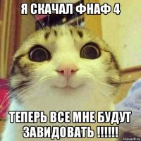 я скачал фнаф 4 теперь все мне будут завидовать !!!!!!