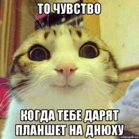 то чувство когда тебе дарят планшет на днюху