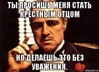 ты просишь меня стать крестным отцом но делаешь это без уважения.