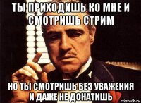 ты приходишь ко мне и смотришь стрим но ты смотришь без уважения и даже не донатишь