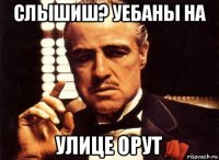 слышиш? уебаны на улице орут