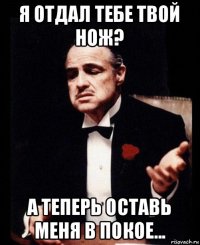 я отдал тебе твой нож? а теперь оставь меня в покое...