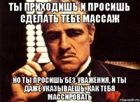 ты приходишь и просишь сделать тебе массаж но ты просишь без уважения, и ты даже указываешь, как тебя массировать