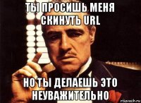 ты просишь меня скинуть url но ты делаешь это неуважительно