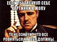 если ты засунул себе картинки в жопу то не означит что все ровняться на тебя должны