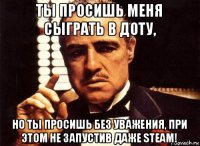 ты просишь меня сыграть в доту, но ты просишь без уважения, при этом не запустив даже steam!