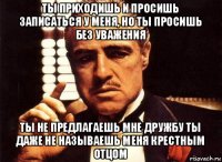 ты приходишь и просишь записаться у меня, но ты просишь без уважения ты не предлагаешь мне дружбу ты даже не называешь меня крестным отцом