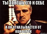 ты зовёшь его к себе а он отказывается от конфеток