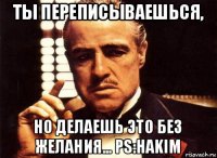 ты переписываешься, но делаешь это без желания... ps:hakim