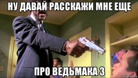 ну давай расскажи мне еще про ведьмака 3