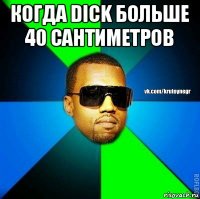 когда dick больше 40 сантиметров 