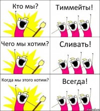 Кто мы? Тиммейты! Чего мы хотим? Сливать! Когда мы этого хотим? Всегда!